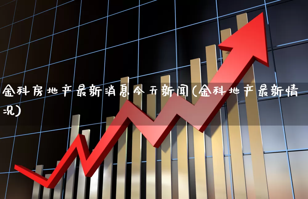 金科房地产最新消息今天新闻(金科地产最新情况)_https://www.heiljjianzu.com_科创板_第1张