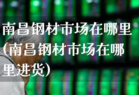 南昌钢材市场在哪里(南昌钢材市场在哪里进货)_https://www.heiljjianzu.com_科创板_第1张