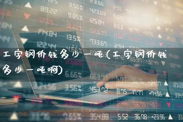 工字钢价钱多少一吨(工字钢价钱多少一吨啊)_https://www.heiljjianzu.com_北交所_第1张