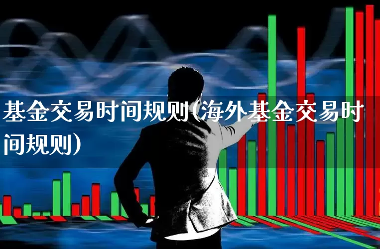 基金交易时间规则(海外基金交易时间规则)_https://www.heiljjianzu.com_北交所_第1张