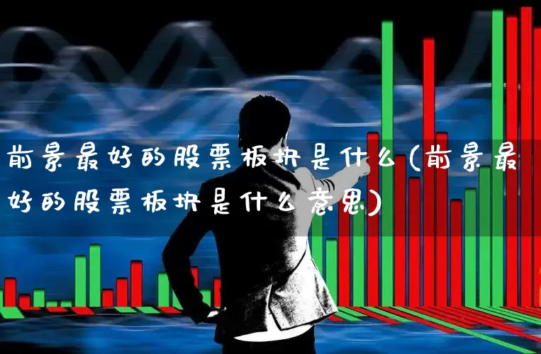 前景最好的股票板块是什么(前景最好的股票板块是什么意思)_https://www.heiljjianzu.com_深交所_第1张
