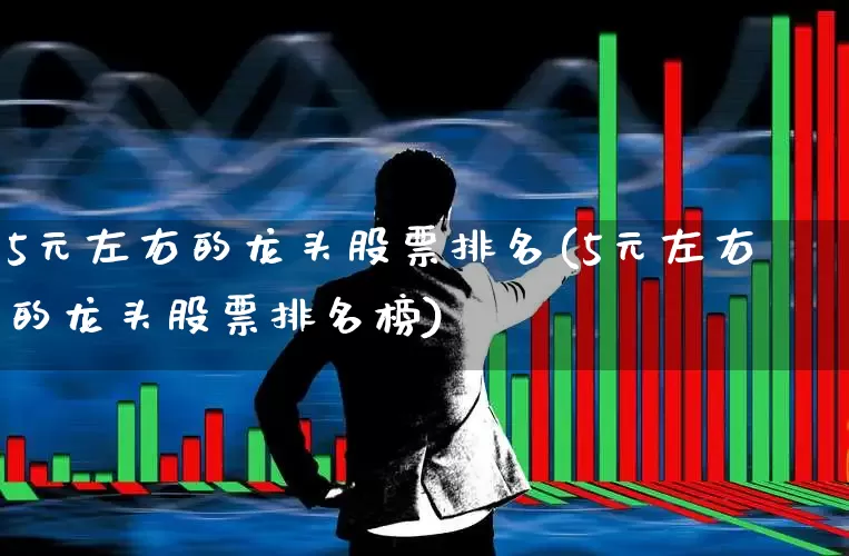 5元左右的龙头股票排名(5元左右的龙头股票排名榜)_https://www.heiljjianzu.com_北交所_第1张