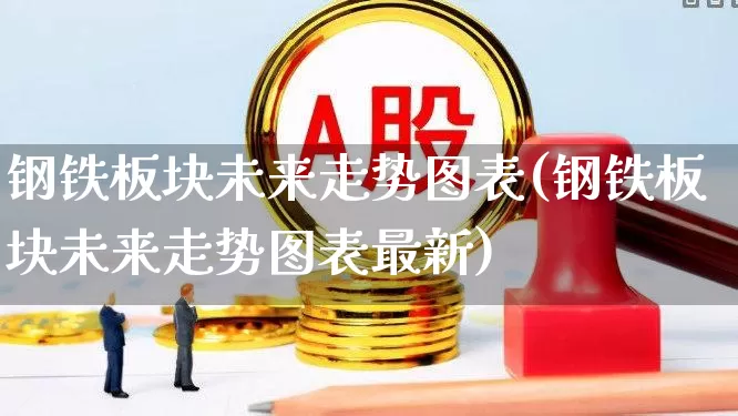 钢铁板块未来走势图表(钢铁板块未来走势图表最新)_https://www.heiljjianzu.com_深交所_第1张