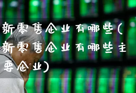 新零售企业有哪些(新零售企业有哪些主要企业)_https://www.heiljjianzu.com_创业板_第1张
