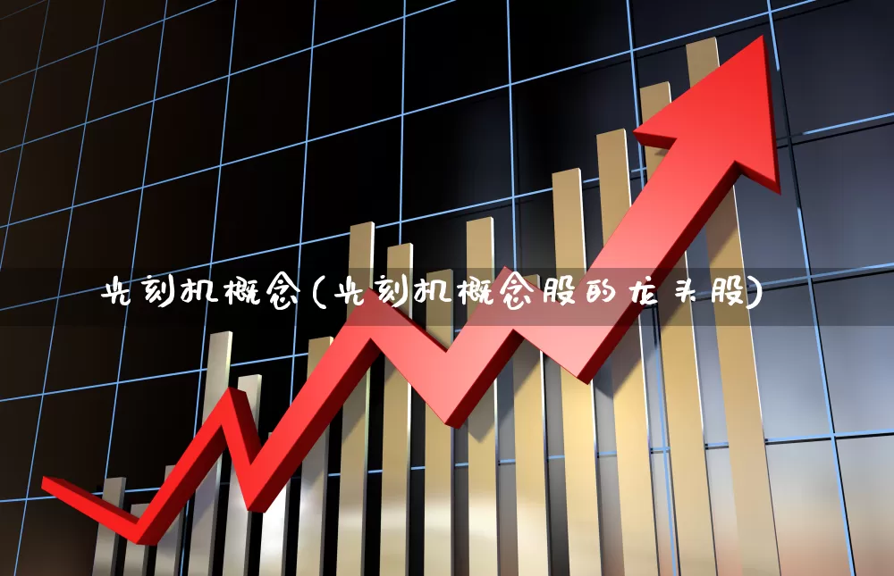 光刻机概念(光刻机概念股的龙头股)_https://www.heiljjianzu.com_深交所_第1张
