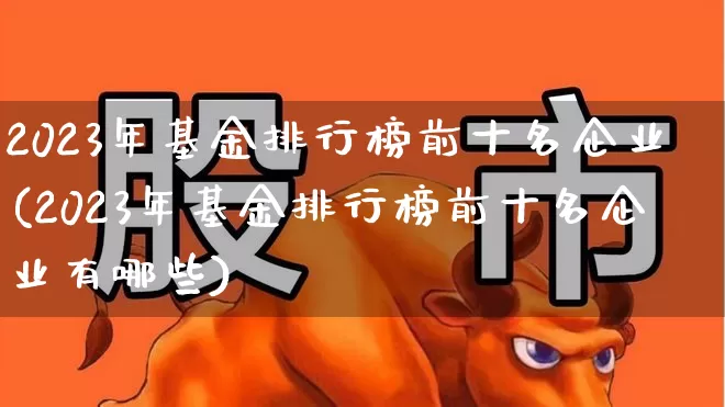2023年基金排行榜前十名企业(2023年基金排行榜前十名企业有哪些)_https://www.heiljjianzu.com_深交所_第1张