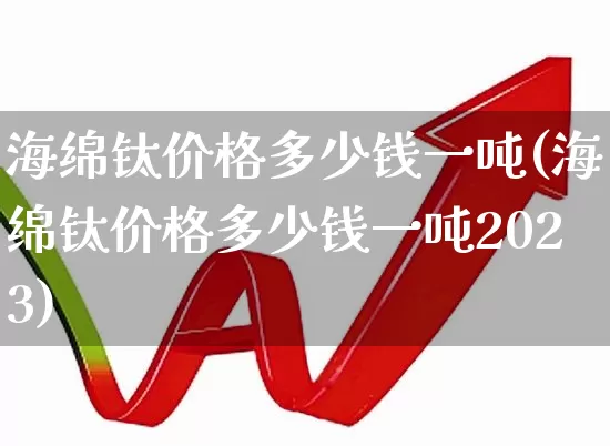 海绵钛价格多少钱一吨(海绵钛价格多少钱一吨2023)_https://www.heiljjianzu.com_上交所_第1张