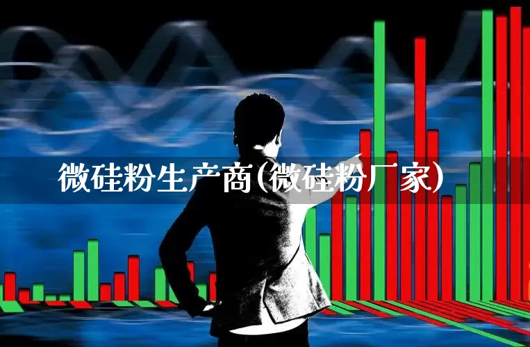 微硅粉生产商(微硅粉厂家)_https://www.heiljjianzu.com_深交所_第1张