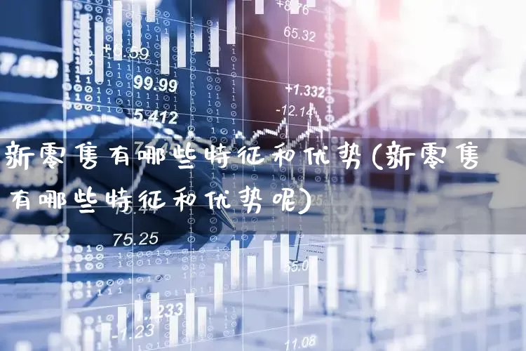 新零售有哪些特征和优势(新零售有哪些特征和优势呢)_https://www.heiljjianzu.com_上交所_第1张