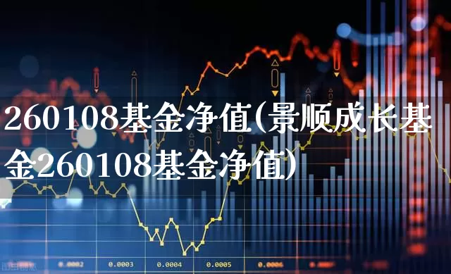 260108基金净值(景顺成长基金260108基金净值)_https://www.heiljjianzu.com_创业板_第1张