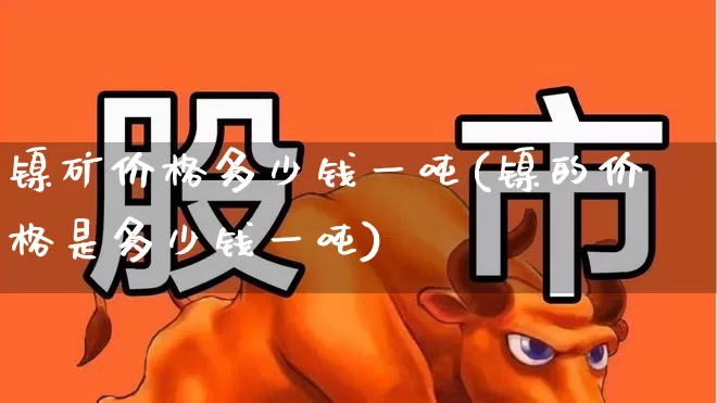 镍矿价格多少钱一吨(镍的价格是多少钱一吨)_https://www.heiljjianzu.com_创业板_第1张