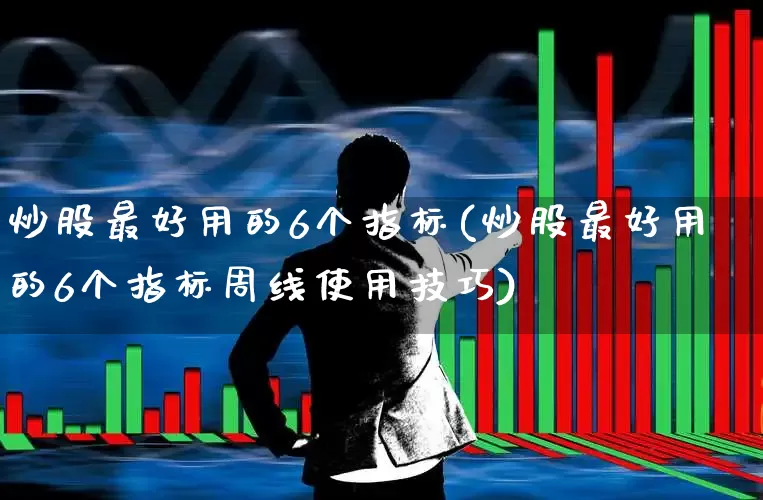 炒股最好用的6个指标(炒股最好用的6个指标周线使用技巧)_https://www.heiljjianzu.com_创业板_第1张