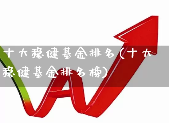 十大稳健基金排名(十大稳健基金排名榜)_https://www.heiljjianzu.com_创业板_第1张