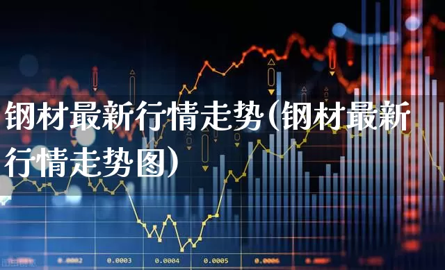钢材最新行情走势(钢材最新行情走势图)_https://www.heiljjianzu.com_上交所_第1张