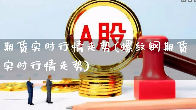 期货实时行情走势(螺纹钢期货实时行情走势)_https://www.heiljjianzu.com_北交所_第1张
