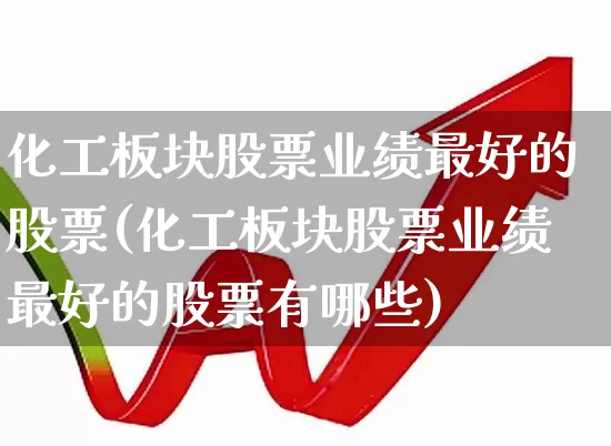 化工板块股票业绩最好的股票(化工板块股票业绩最好的股票有哪些)_https://www.heiljjianzu.com_创业板_第1张