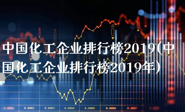 中国化工企业排行榜2019(中国化工企业排行榜2019年)_https://www.heiljjianzu.com_科创板_第1张