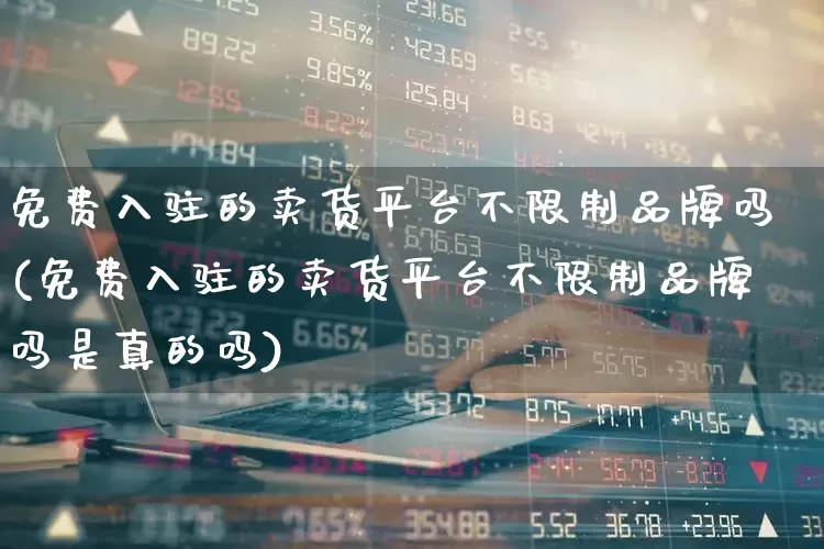 免费入驻的卖货平台不限制品牌吗(免费入驻的卖货平台不限制品牌吗是真的吗)_https://www.heiljjianzu.com_北交所_第1张