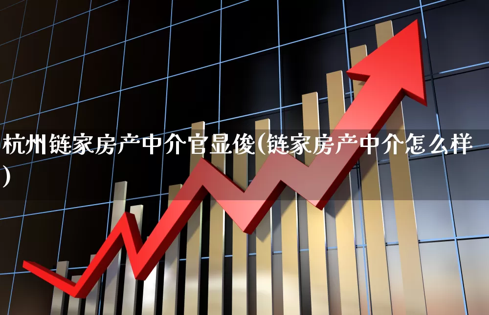 杭州链家房产中介官显俊(链家房产中介怎么样)_https://www.heiljjianzu.com_深交所_第1张