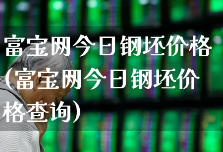 富宝网今日钢坯价格(富宝网今日钢坯价格查询)_https://www.heiljjianzu.com_创业板_第1张
