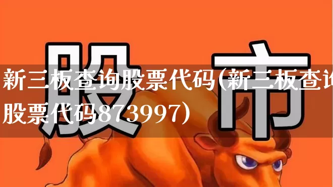 新三板查询股票代码(新三板查询股票代码873997)_https://www.heiljjianzu.com_创业板_第1张
