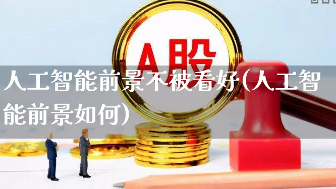 人工智能前景不被看好(人工智能前景如何)_https://www.heiljjianzu.com_深交所_第1张