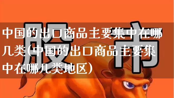 中国的出口商品主要集中在哪几类(中国的出口商品主要集中在哪几类地区)_https://www.heiljjianzu.com_深交所_第1张