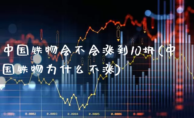 中国铁物会不会涨到10块(中国铁物为什么不涨)_https://www.heiljjianzu.com_深交所_第1张