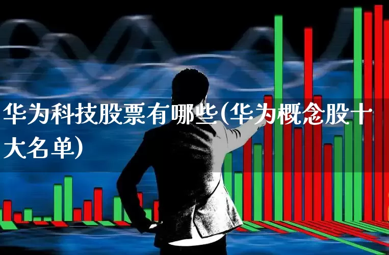 华为科技股票有哪些(华为概念股十大名单)_https://www.heiljjianzu.com_深交所_第1张