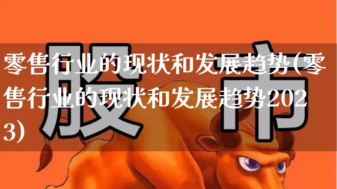 零售行业的现状和发展趋势(零售行业的现状和发展趋势2023)_https://www.heiljjianzu.com_创业板_第1张