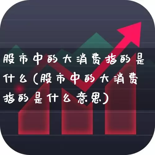 股市中的大消费指的是什么(股市中的大消费指的是什么意思)_https://www.heiljjianzu.com_上交所_第1张