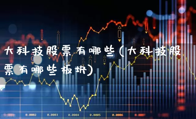大科技股票有哪些(大科技股票有哪些板块)_https://www.heiljjianzu.com_深交所_第1张