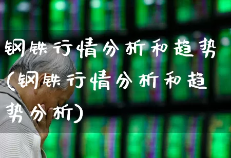 钢铁行情分析和趋势(钢铁行情分析和趋势分析)_https://www.heiljjianzu.com_上交所_第1张
