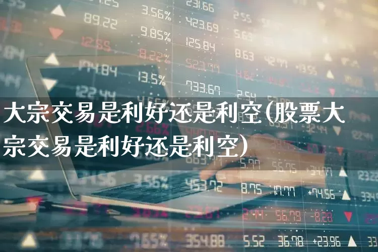 大宗交易是利好还是利空(股票大宗交易是利好还是利空)_https://www.heiljjianzu.com_科创板_第1张