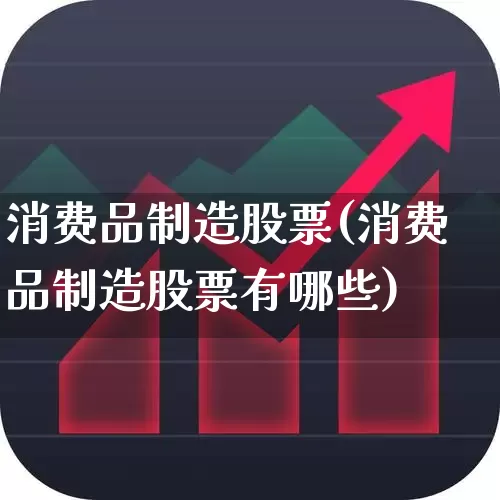 消费品制造股票(消费品制造股票有哪些)_https://www.heiljjianzu.com_科创板_第1张