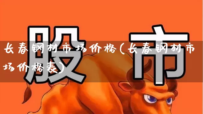长春钢材市场价格(长春钢材市场价格表)_https://www.heiljjianzu.com_创业板_第1张