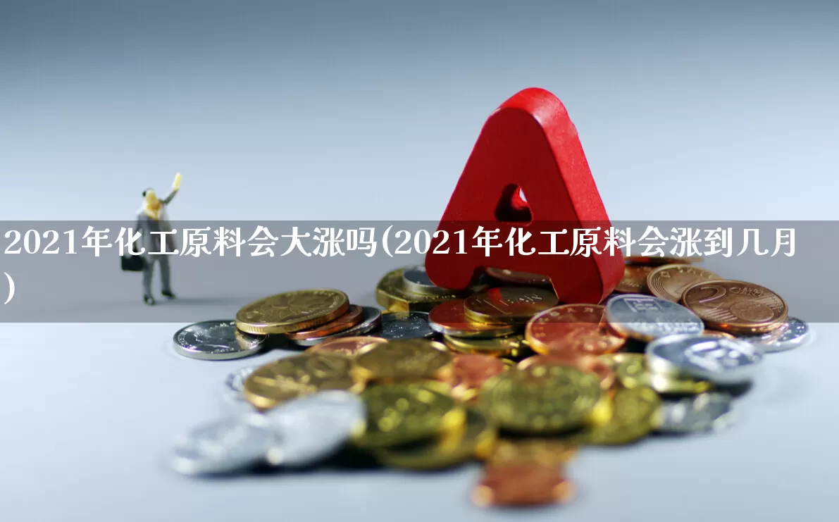 2021年化工原料会大涨吗(2021年化工原料会涨到几月)_https://www.heiljjianzu.com_创业板_第1张