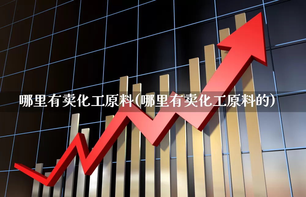 哪里有卖化工原料(哪里有卖化工原料的)_https://www.heiljjianzu.com_深交所_第1张