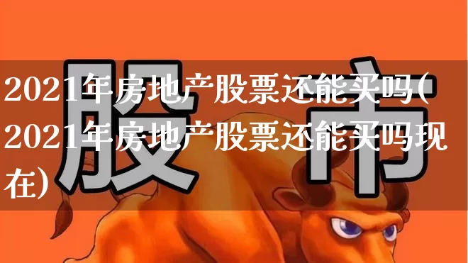 2021年房地产股票还能买吗(2021年房地产股票还能买吗现在)_https://www.heiljjianzu.com_科创板_第1张