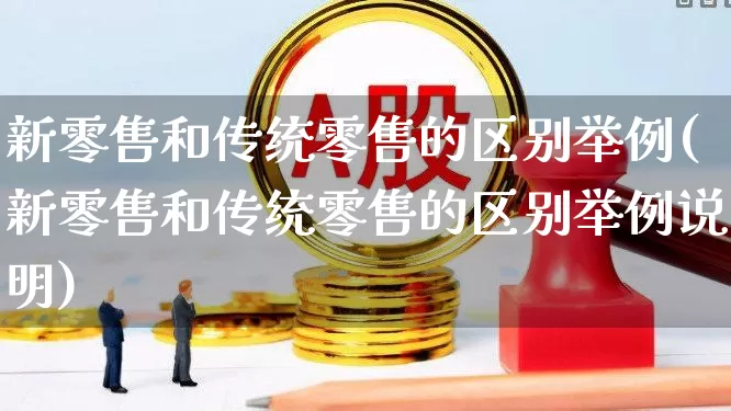 新零售和传统零售的区别举例(新零售和传统零售的区别举例说明)_https://www.heiljjianzu.com_深交所_第1张