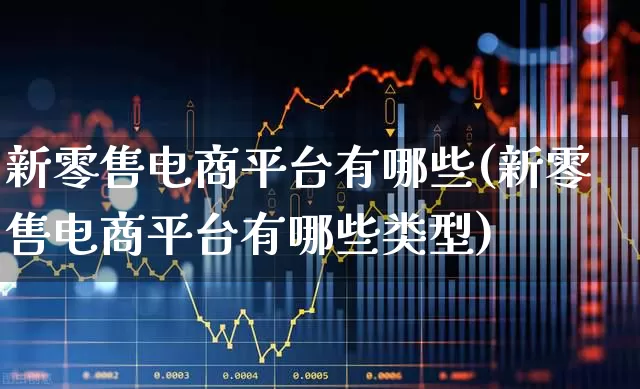 新零售电商平台有哪些(新零售电商平台有哪些类型)_https://www.heiljjianzu.com_北交所_第1张
