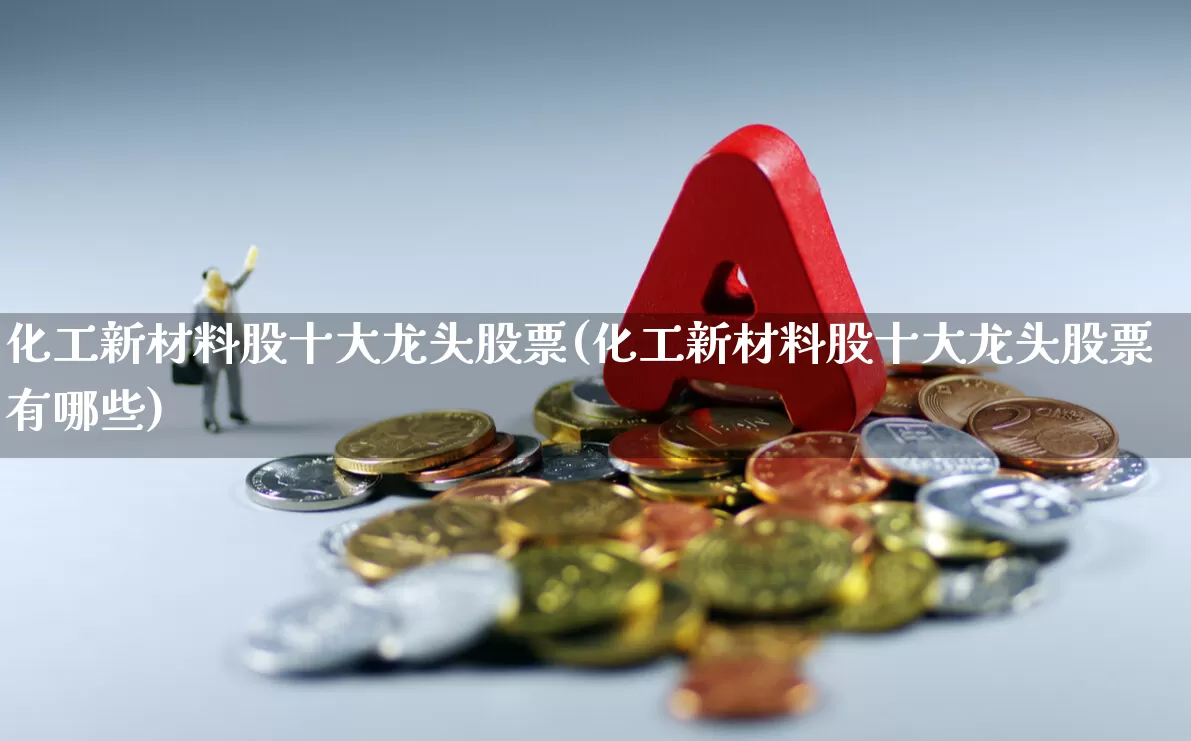 化工新材料股十大龙头股票(化工新材料股十大龙头股票有哪些)_https://www.heiljjianzu.com_北交所_第1张