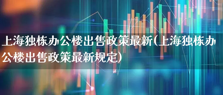 上海独栋办公楼出售政策最新(上海独栋办公楼出售政策最新规定)_https://www.heiljjianzu.com_上交所_第1张