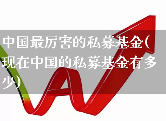 中国最厉害的私募基金(现在中国的私募基金有多少)_https://www.heiljjianzu.com_科创板_第1张