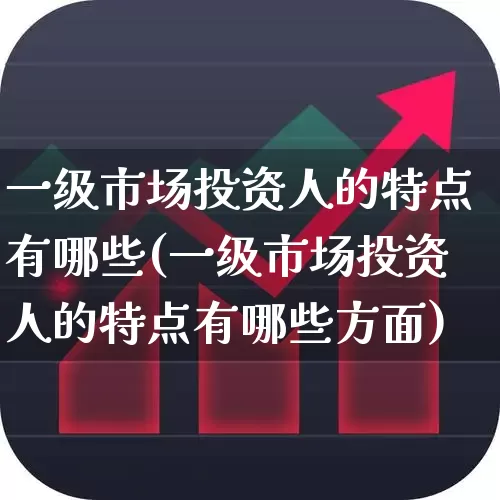 一级市场投资人的特点有哪些(一级市场投资人的特点有哪些方面)_https://www.heiljjianzu.com_上交所_第1张