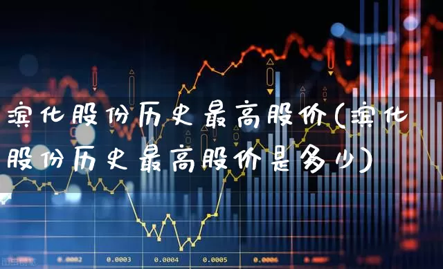 滨化股份历史最高股价(滨化股份历史最高股价是多少)_https://www.heiljjianzu.com_创业板_第1张