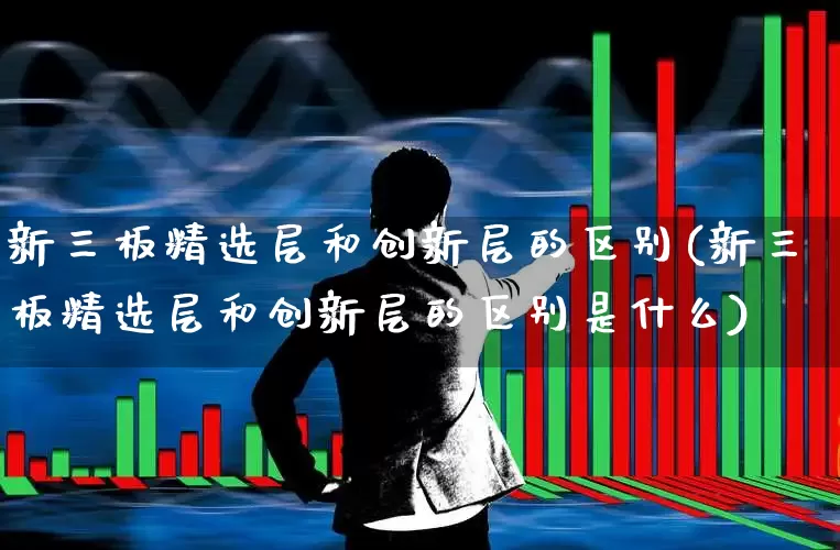 新三板精选层和创新层的区别(新三板精选层和创新层的区别是什么)_https://www.heiljjianzu.com_深交所_第1张