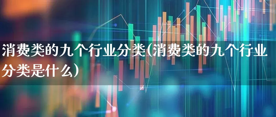 消费类的九个行业分类(消费类的九个行业分类是什么)_https://www.heiljjianzu.com_科创板_第1张