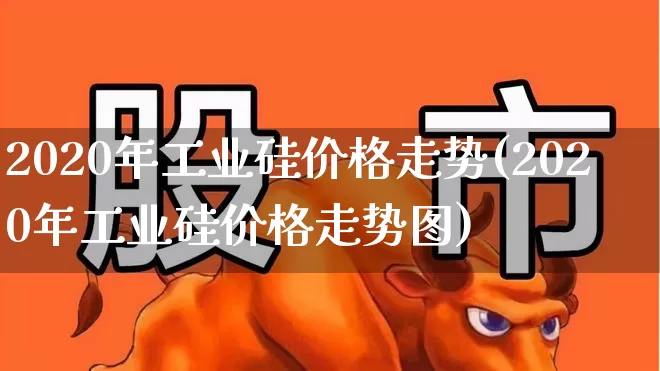 2020年工业硅价格走势(2020年工业硅价格走势图)_https://www.heiljjianzu.com_上交所_第1张