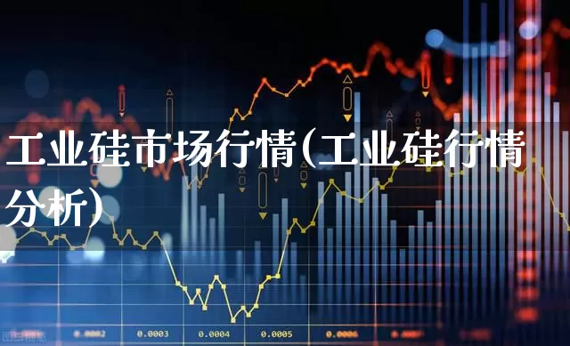 工业硅市场行情(工业硅行情分析)_https://www.heiljjianzu.com_深交所_第1张
